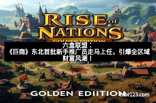 六盒联盟：《巨商》东北首批新手推广员走马上任，引爆全区域财富风潮！