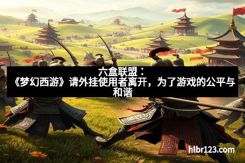 六盒联盟：《梦幻西游》请外挂使用者离开，为了游戏的公平与和谐